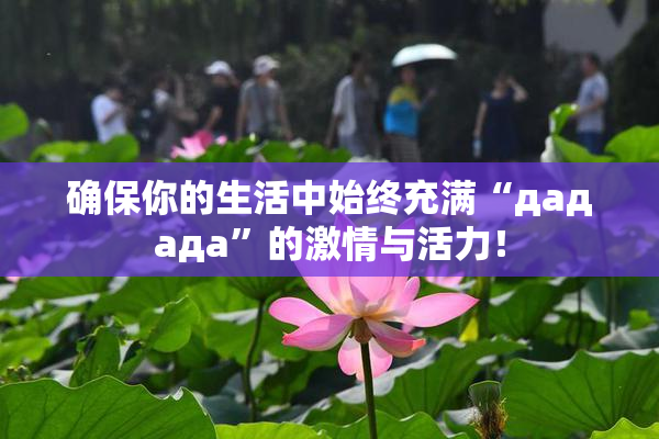 确保你的生活中始终充满“дададa”的激情与活力！