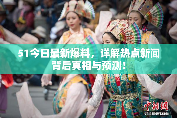 51今日最新爆料，详解热点新闻背后真相与预测！