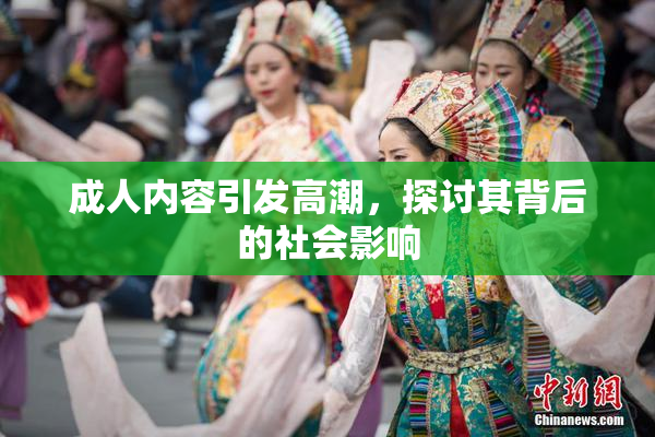 成人内容引发高潮，探讨其背后的社会影响