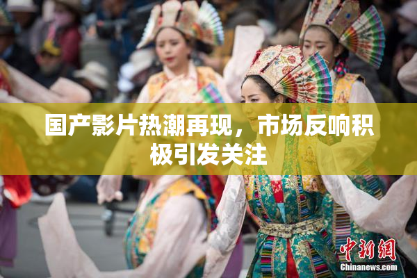 国产影片热潮再现，市场反响积极引发关注