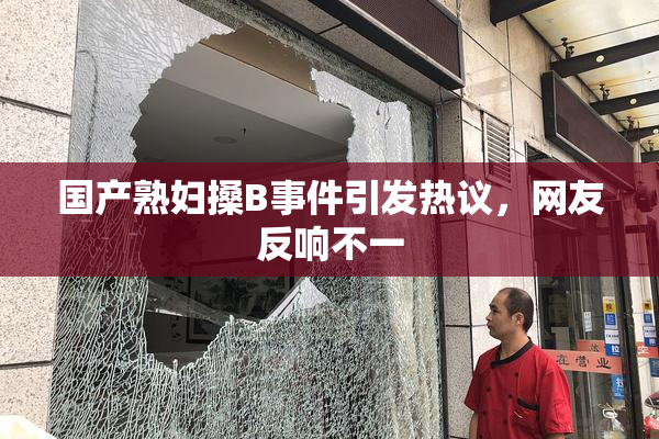 国产熟妇搡B事件引发热议，网友反响不一