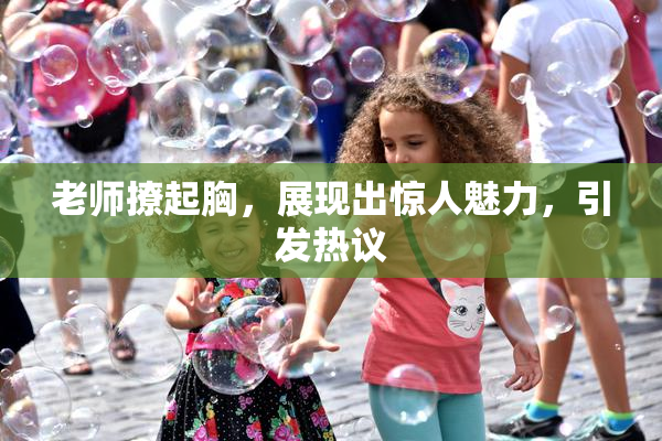 老师撩起胸，展现出惊人魅力，引发热议