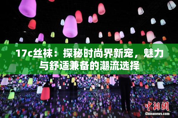 17c丝袜：探秘时尚界新宠，魅力与舒适兼备的潮流选择