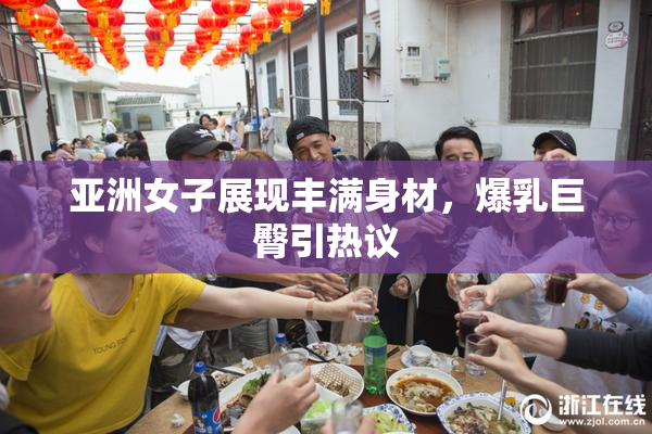 亚洲女子展现丰满身材，爆乳巨臀引热议