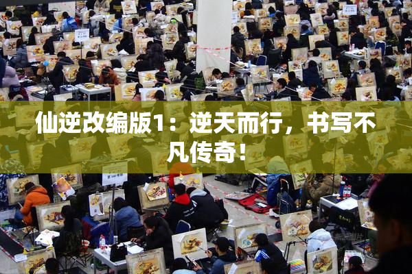 仙逆改编版1：逆天而行，书写不凡传奇！