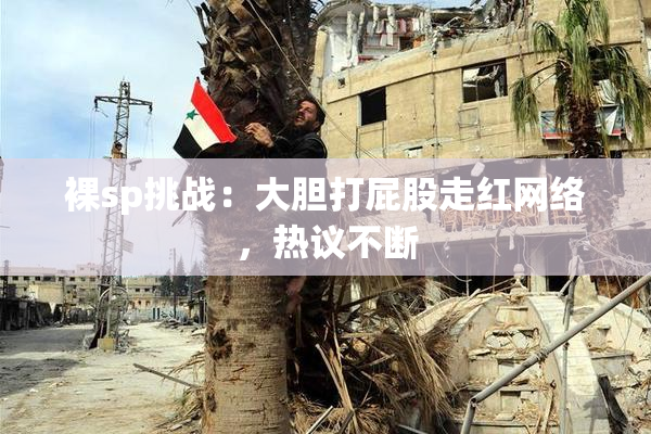 裸sp挑战：大胆打屁股走红网络，热议不断