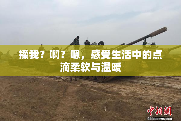 揉我？啊？嗯，感受生活中的点滴柔软与温暖