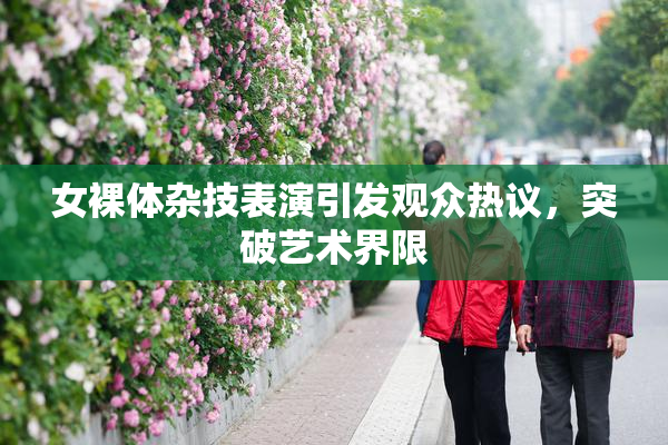 女裸体杂技表演引发观众热议，突破艺术界限