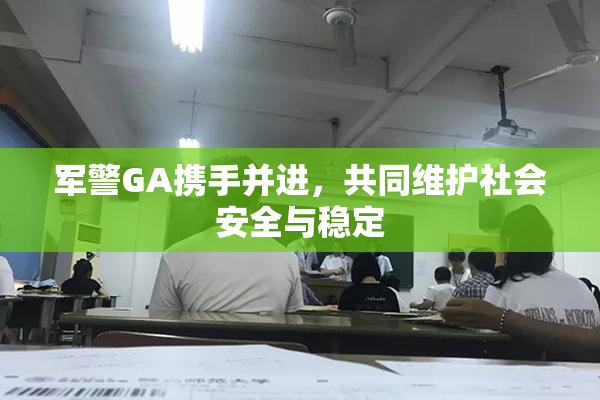 军警GA携手并进，共同维护社会安全与稳定