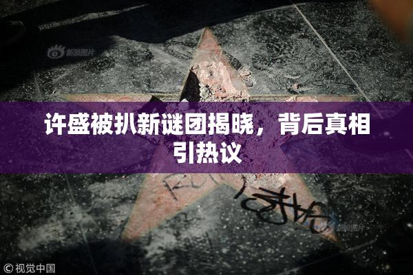 许盛被扒新谜团揭晓，背后真相引热议