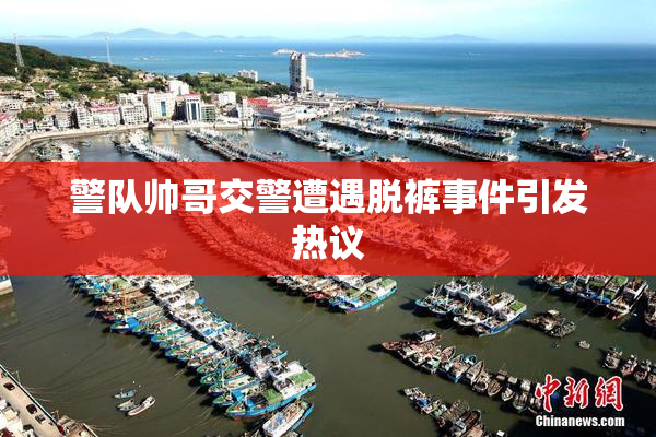警队帅哥交警遭遇脱裤事件引发热议