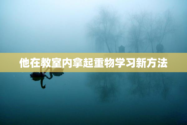 他在教室内拿起重物学习新方法