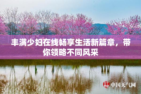 丰满少妇在线畅享生活新篇章，带你领略不同风采