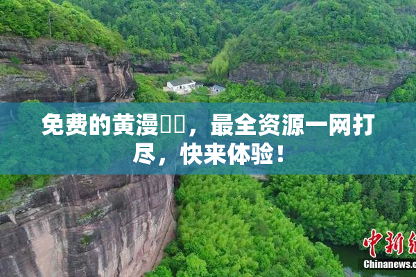 免费的黄漫❌‌，最全资源一网打尽，快来体验！