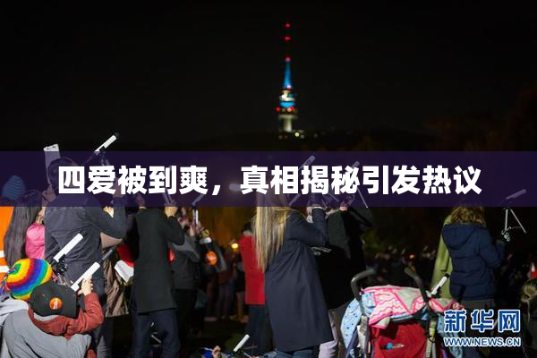 四爱被到爽，真相揭秘引发热议