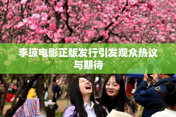 李琼电影正版发行引发观众热议与期待