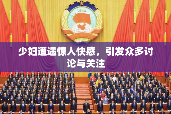 少妇遭遇惊人快感，引发众多讨论与关注
