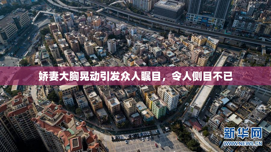 娇妻大胸晃动引发众人瞩目，令人侧目不已
