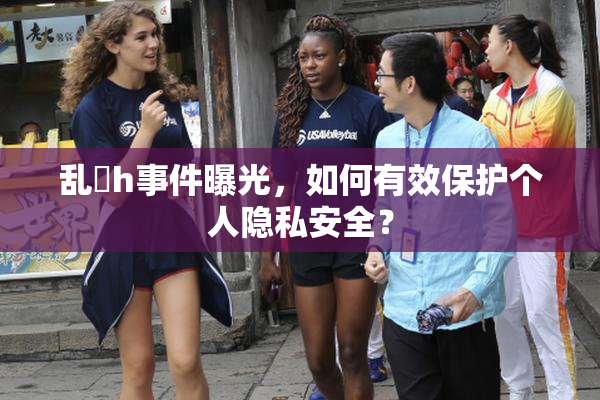 乱婬h事件曝光，如何有效保护个人隐私安全？