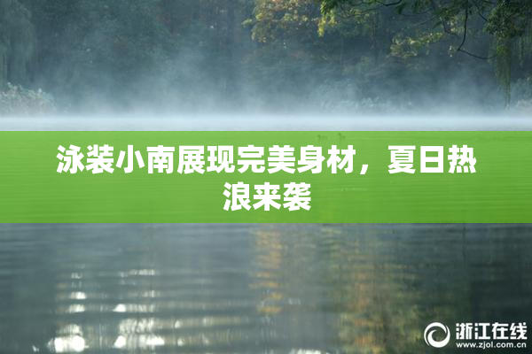 泳装小南展现完美身材，夏日热浪来袭