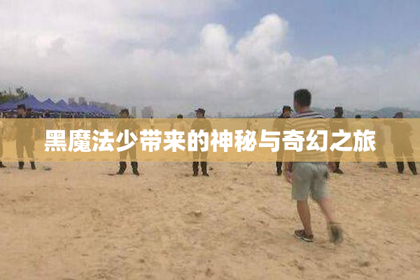 黑魔法少带来的神秘与奇幻之旅
