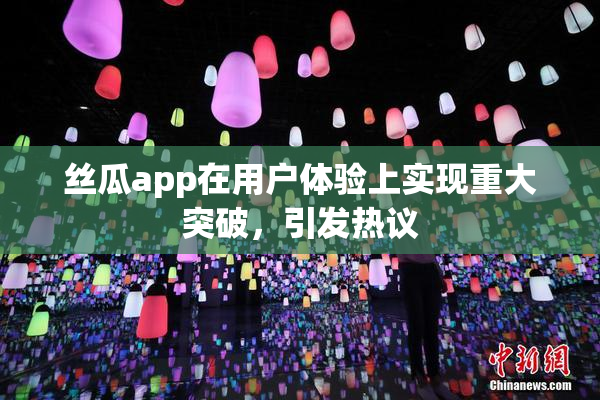 丝瓜app在用户体验上实现重大突破，引发热议