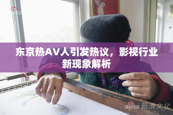 东京热AV人引发热议，影视行业新现象解析