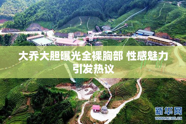 大乔大胆曝光全裸胸部 性感魅力引发热议