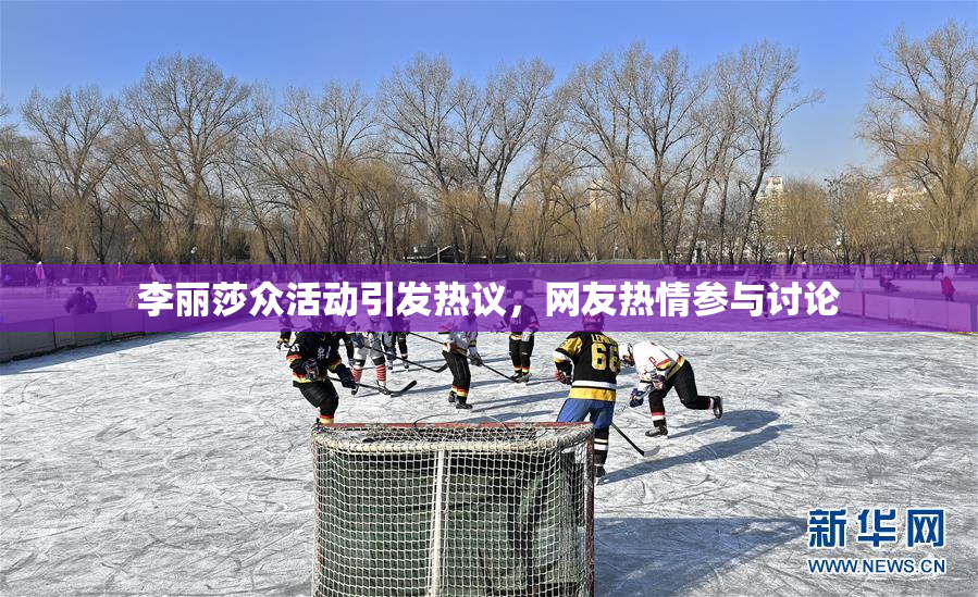 李丽莎众活动引发热议，网友热情参与讨论