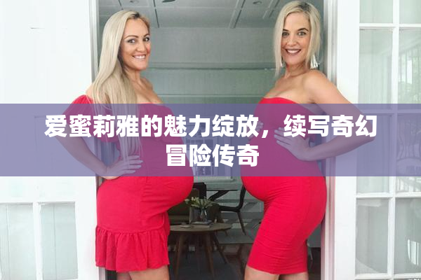 爱蜜莉雅的魅力绽放，续写奇幻冒险传奇