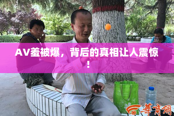 AV羞被爆，背后的真相让人震惊！