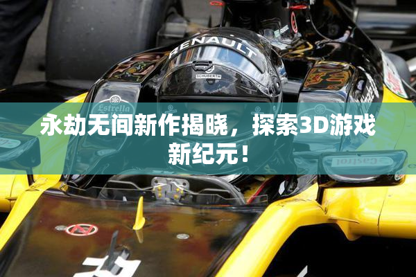 永劫无间新作揭晓，探索3D游戏新纪元！