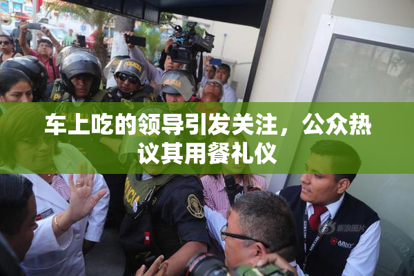 车上吃的领导引发关注，公众热议其用餐礼仪