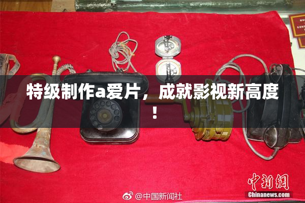 特级制作a爱片，成就影视新高度！