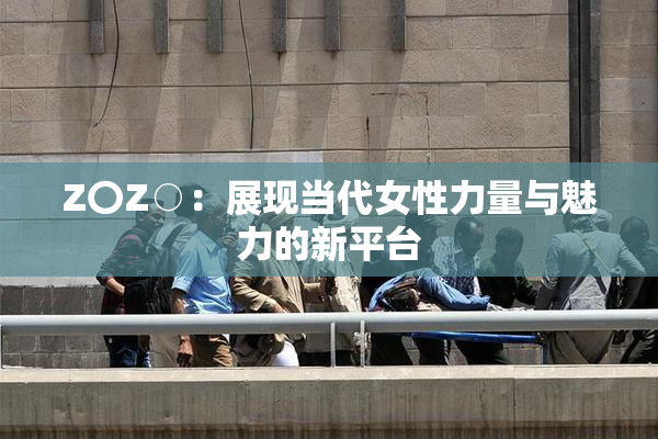 Z〇Z○：展现当代女性力量与魅力的新平台