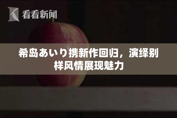 希岛あいり携新作回归，演绎别样风情展现魅力