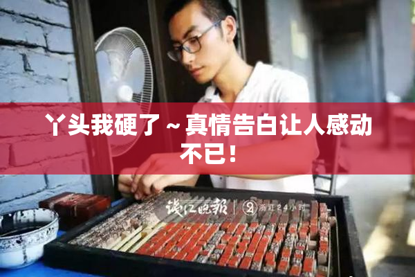 丫头我硬了～真情告白让人感动不已！