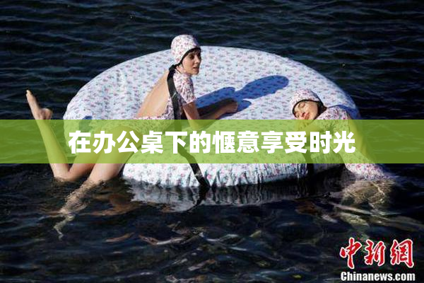 在办公桌下的惬意享受时光