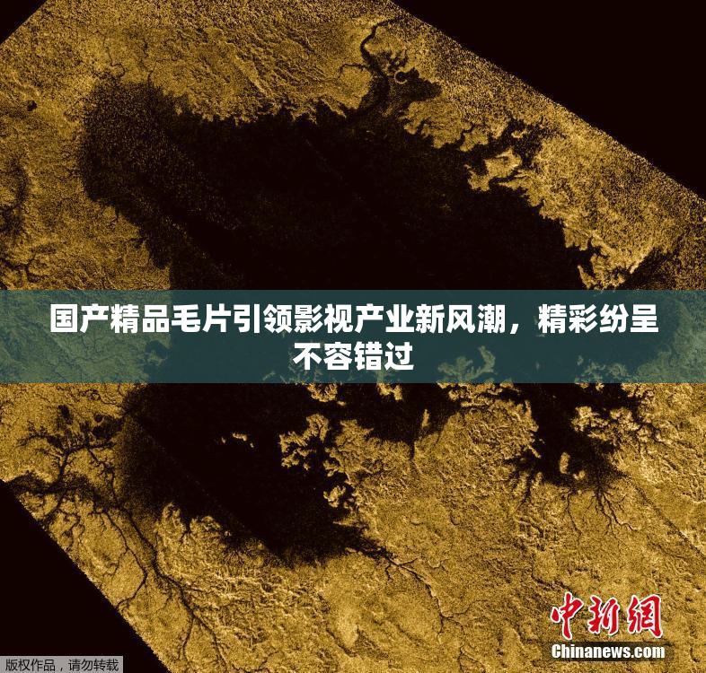 国产精品毛片引领影视产业新风潮，精彩纷呈不容错过