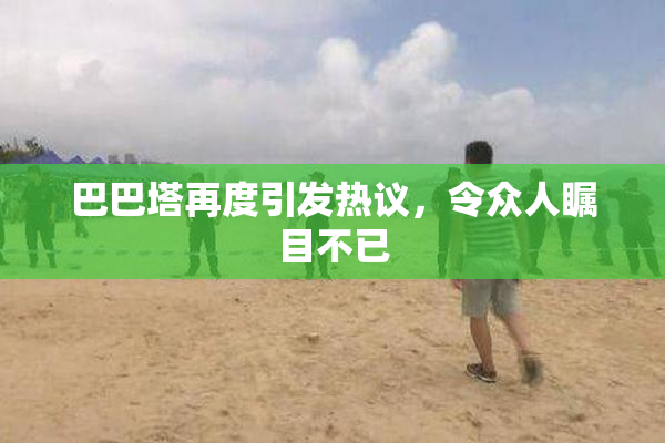 巴巴塔再度引发热议，令众人瞩目不已
