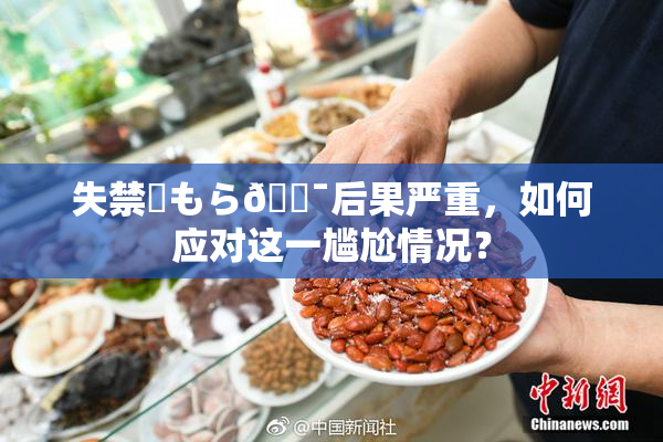 失禁✿もら🔯后果严重，如何应对这一尴尬情况？