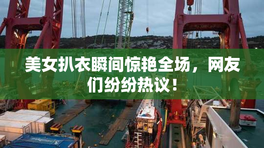美女扒衣瞬间惊艳全场，网友们纷纷热议！