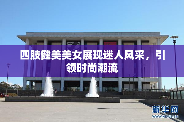 四肢健美美女展现迷人风采，引领时尚潮流