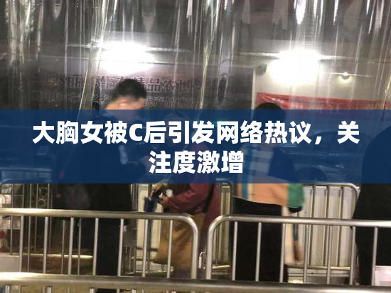 大胸女被C后引发网络热议，关注度激增