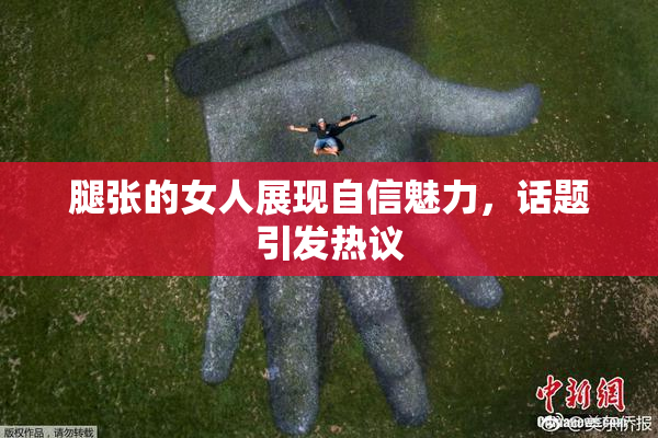 腿张的女人展现自信魅力，话题引发热议