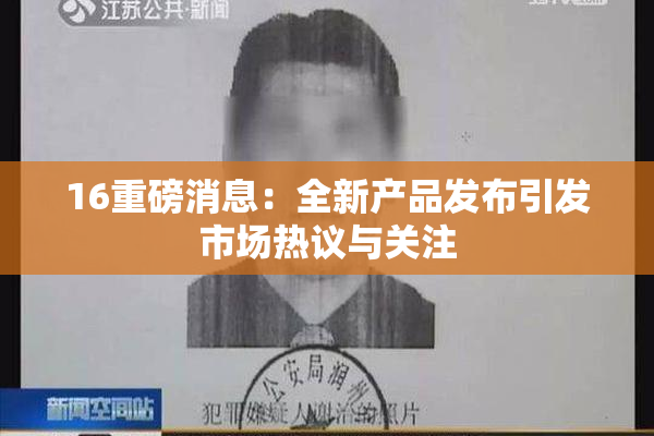 16重磅消息：全新产品发布引发市场热议与关注