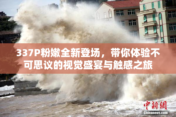 337P粉嫩全新登场，带你体验不可思议的视觉盛宴与触感之旅