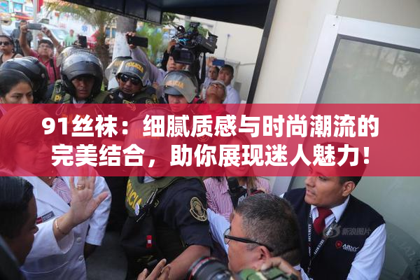 91丝袜：细腻质感与时尚潮流的完美结合，助你展现迷人魅力！