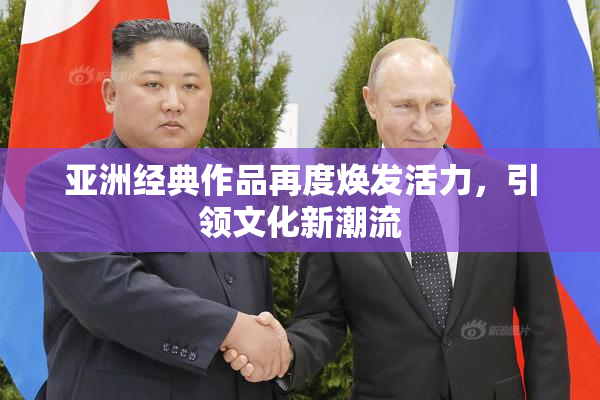 亚洲经典作品再度焕发活力，引领文化新潮流