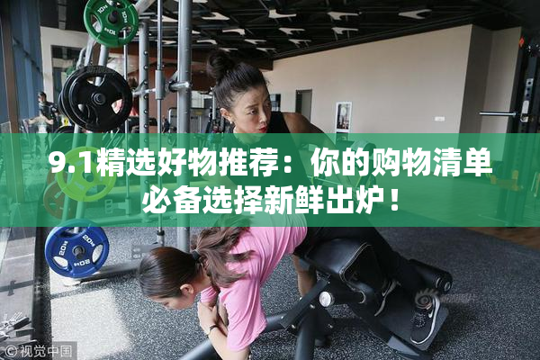 9.1精选好物推荐：你的购物清单必备选择新鲜出炉！